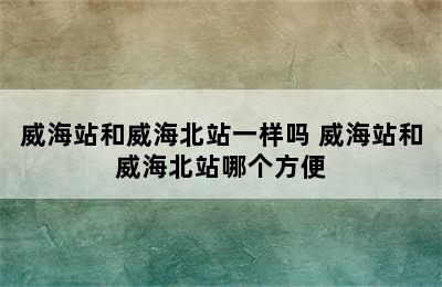 威海站和威海北站一样吗 威海站和威海北站哪个方便